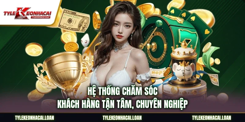 Hệ thống chăm sóc khách hàng tận tâm, chuyên nghiệp