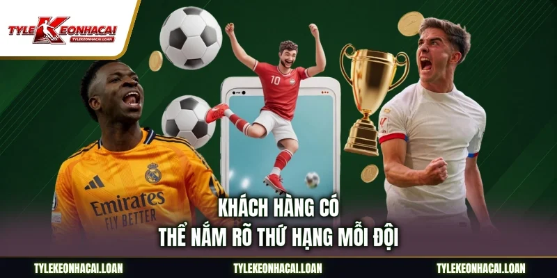 Khách hàng có thể nắm rõ thứ hạng mỗi đội