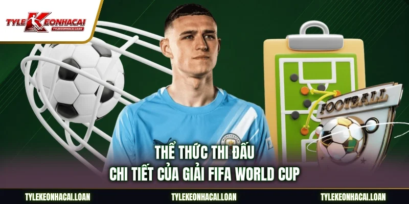 Thể thức thi đấu chi tiết của giải FIFA World Cup