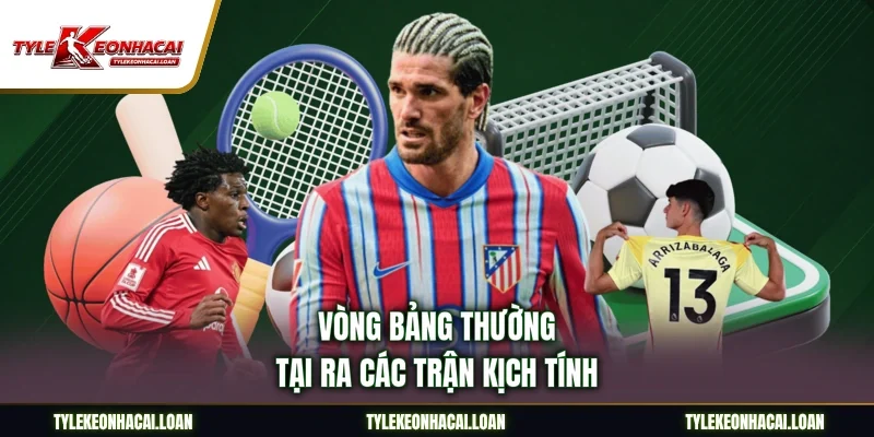 Vòng bảng thường tại ra các trận kịch tính