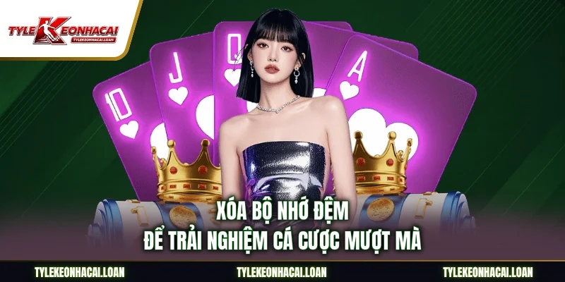 Xóa bộ nhớ đệm để trải nghiệm cá cược mượt mà